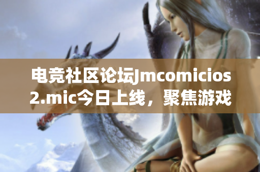 电竞社区论坛Jmcomicios2.mic今日上线，聚焦游戏竞技！