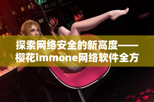 探索网络安全的新高度——樱花immone网络软件全方位详解