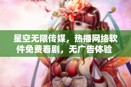 星空无限传媒，热播网络软件免费看剧，无广告体验  