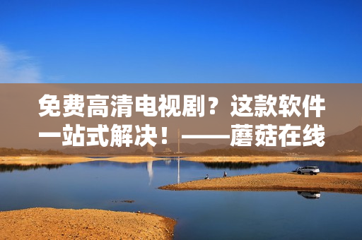 免费高清电视剧？这款软件一站式解决！——蘑菇在线观看新体验