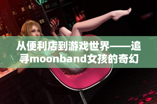 从便利店到游戏世界——追寻moonband女孩的奇幻之旅