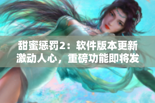 甜蜜惩罚2：软件版本更新激动人心，重磅功能即将发布！