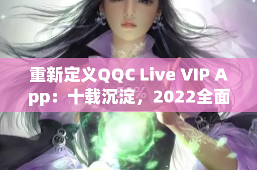 重新定义QQC Live VIP App：十载沉淀，2022全面升级