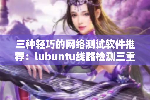 三种轻巧的网络测试软件推荐：lubuntu线路检测三重。