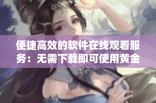 便捷高效的软件在线观看服务：无需下载即可使用黄金网站app