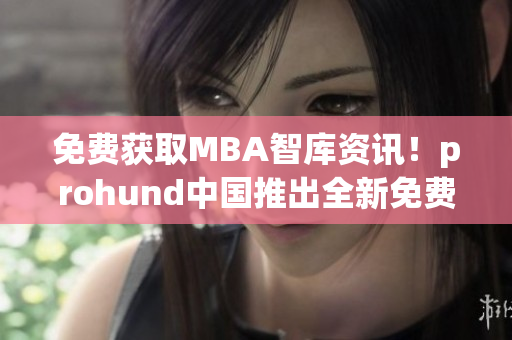 免费获取MBA智库资讯！prohund中国推出全新免费版网络软件