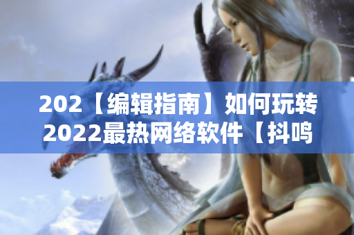 202【编辑指南】如何玩转2022最热网络软件【抖鸣】