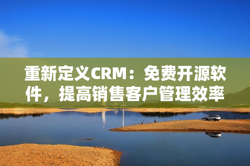 重新定义CRM：免费开源软件，提高销售客户管理效率