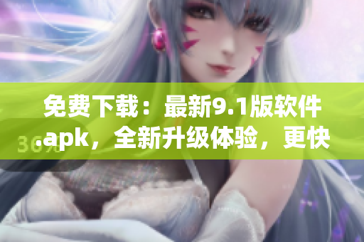 免费下载：最新9.1版软件.apk，全新升级体验，更快更顺畅！