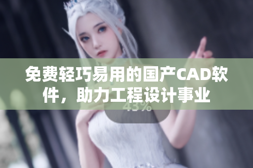 免费轻巧易用的国产CAD软件，助力工程设计事业