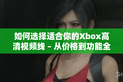 如何选择适合你的Xbox高清视频线 – 从价格到功能全解析！