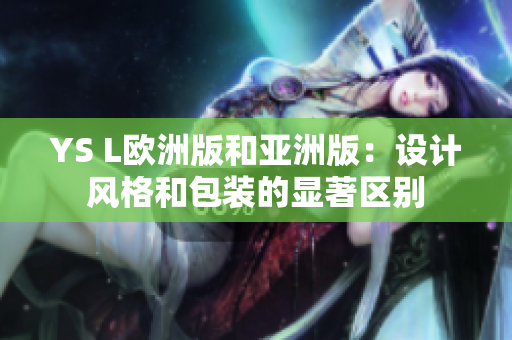 YS L欧洲版和亚洲版：设计风格和包装的显著区别