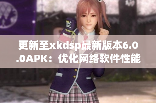 更新至xkdsp最新版本6.0.0APK：优化网络软件性能