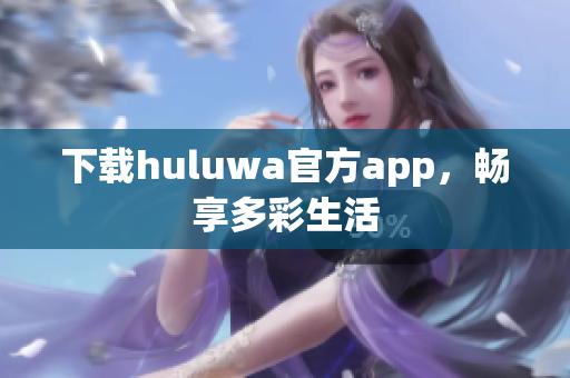 下载huluwa官方app，畅享多彩生活