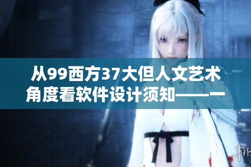 从99西方37大但人文艺术角度看软件设计须知——一篇网络软件编辑的总结