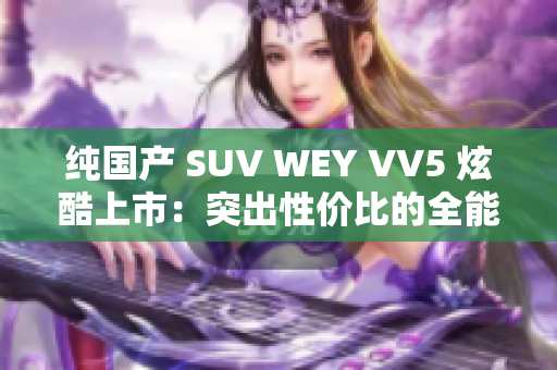 纯国产 SUV WEY VV5 炫酷上市：突出性价比的全能家族轿车