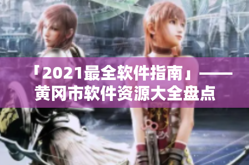 「2021最全软件指南」——黄冈市软件资源大全盘点