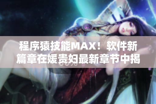 程序猿技能MAX！软件新篇章在媛贵妇最新章节中揭晓