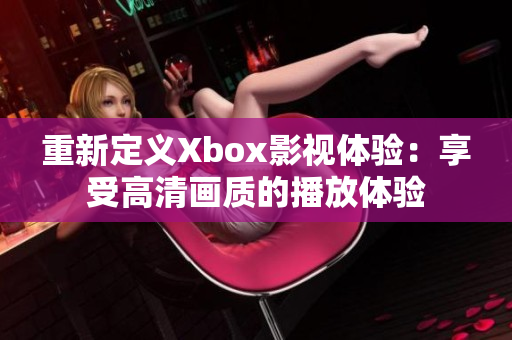 重新定义Xbox影视体验：享受高清画质的播放体验