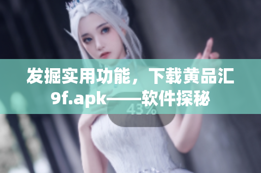 发掘实用功能，下载黄品汇9f.apk——软件探秘