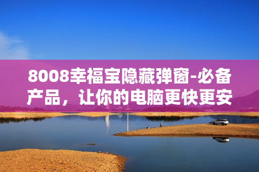 8008幸福宝隐藏弹窗-必备产品，让你的电脑更快更安全