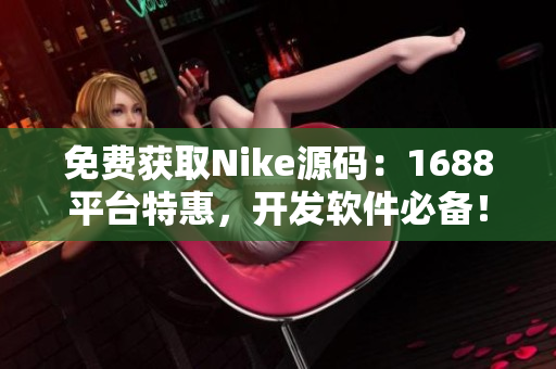 免费获取Nike源码：1688平台特惠，开发软件必备！