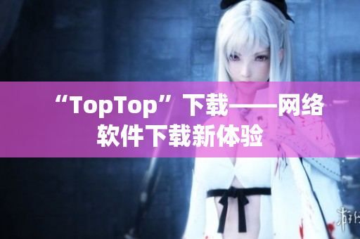 “TopTop”下载——网络软件下载新体验