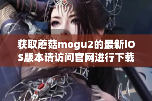 获取蘑菇mogu2的最新iOS版本请访问官网进行下载