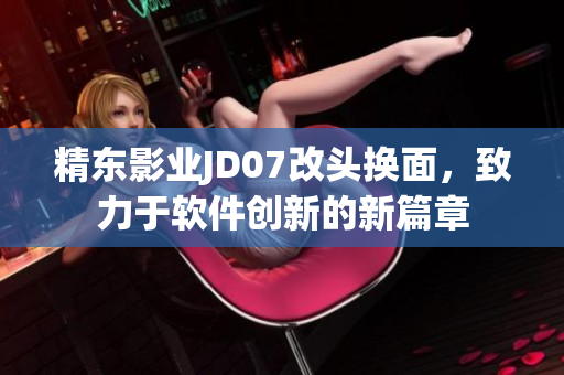 精东影业JD07改头换面，致力于软件创新的新篇章