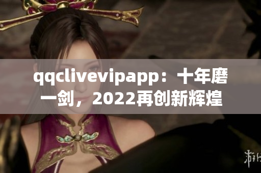 qqclivevipapp：十年磨一剑，2022再创新辉煌