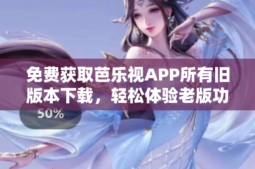 免费获取芭乐视APP所有旧版本下载，轻松体验老版功能，快来试试吧！