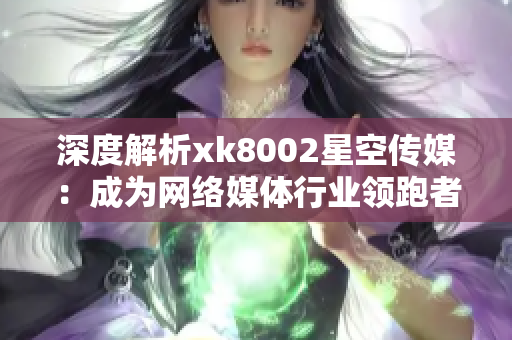 深度解析xk8002星空传媒：成为网络媒体行业领跑者的秘密