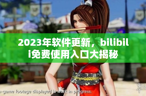 2023年软件更新，bilibili免费使用入口大揭秘