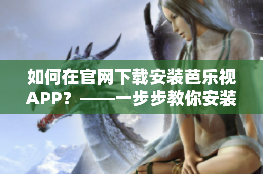 如何在官网下载安装芭乐视APP？——一步步教你安装最新版本！