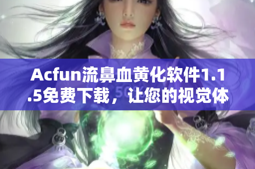 Acfun流鼻血黄化软件1.1.5免费下载，让您的视觉体验更加刺激