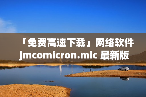 「免费高速下载」网络软件 jmcomicron.mic 最新版享受体验