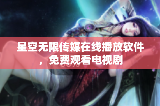 星空无限传媒在线播放软件，免费观看电视剧