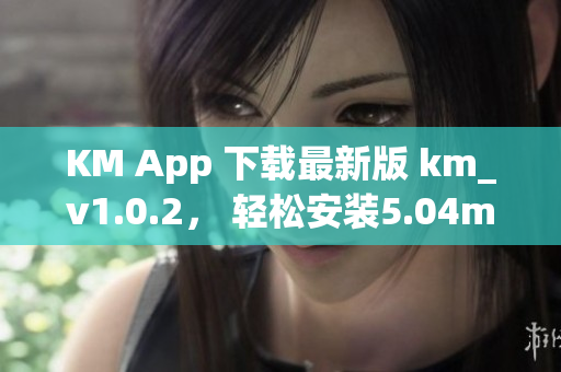 KM App 下载最新版 km_v1.0.2， 轻松安装5.04m高效网络软件