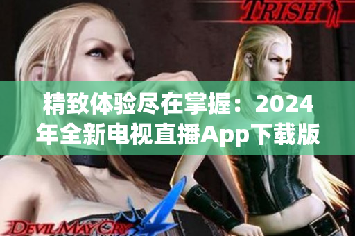 精致体验尽在掌握：2024年全新电视直播App下载版面重磅推出