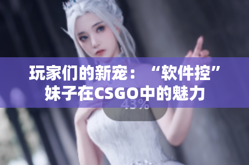 玩家们的新宠：“软件控”妹子在CSGO中的魅力