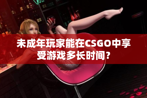 未成年玩家能在CSGO中享受游戏多长时间？