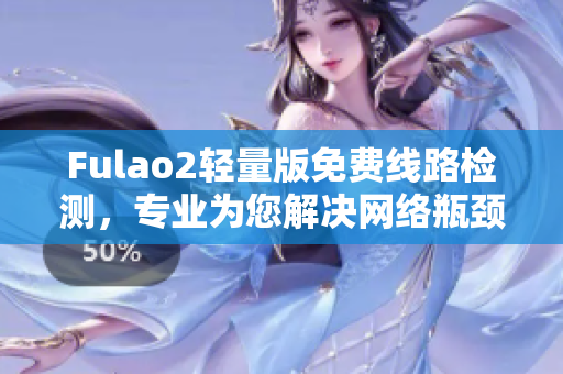 Fulao2轻量版免费线路检测，专业为您解决网络瓶颈问题