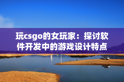 玩csgo的女玩家：探讨软件开发中的游戏设计特点