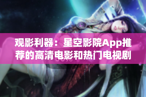 观影利器：星空影院App推荐的高清电影和热门电视剧