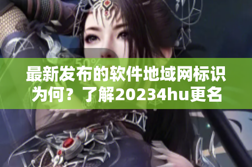 最新发布的软件地域网标识为何？了解20234hu更名细节！