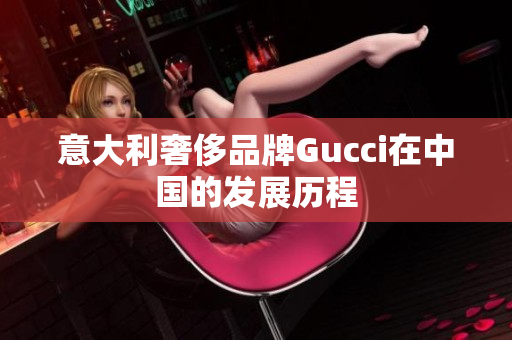 意大利奢侈品牌Gucci在中国的发展历程
