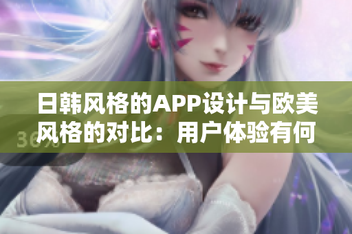 日韩风格的APP设计与欧美风格的对比：用户体验有何不同？