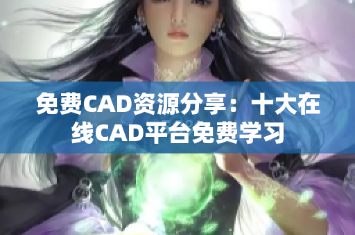 免费CAD资源分享：十大在线CAD平台免费学习