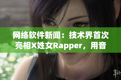 网络软件新闻：技术界首次亮相X姓女Rapper，用音乐探索编程之美