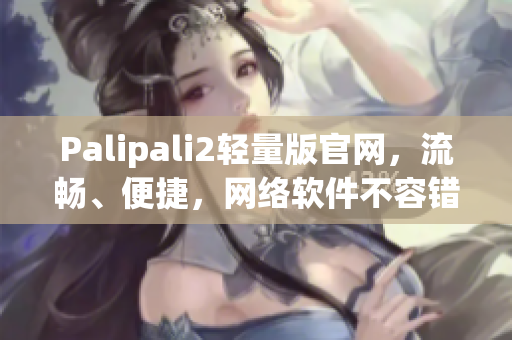 Palipali2轻量版官网，流畅、便捷，网络软件不容错过！